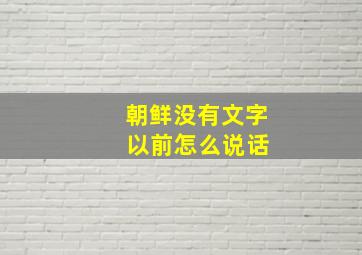 朝鲜没有文字 以前怎么说话